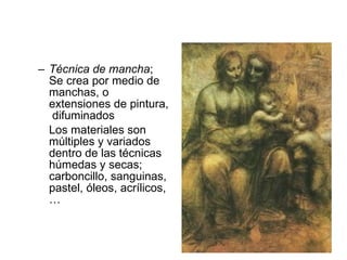 Técnica de mancha ; Se crea por medio de manchas, o extensiones de pintura,  difuminados  Los materiales son múltiples y variados dentro de las técnicas húmedas y secas; carboncillo, sanguinas, pastel, óleos, acrílicos,… 
