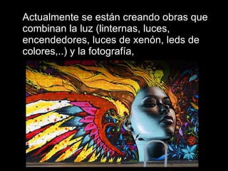 Actualmente se están creando obras que combinan la luz (linternas, luces, encendedores, luces de xenón, leds de colores,..) y la fotografía,  