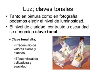 Luz; claves tonales Tanto en pintura como en fotografía podemos elegir el nivel de luminosidad. El nivel de claridad, contraste u oscuridad se denomina  clave tonal . Clave tonal alta ;  Predominio de valores claros y blancos. Efecto visual de delicadeza y suavidad 