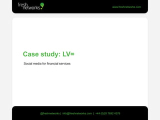 Case study: LV=   Social media for financial services @freshnetworks |  info@freshnetworks.com  |  +44 (0)20 7692 4376 