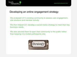 Developing an online engagement strategy<br />We analysed LV=’s existing community to assess user engagement, site structu...