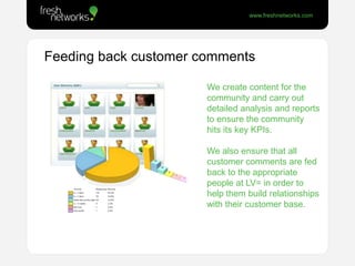 Feeding back customer comments<br />We create content for the community and carry out detailed analysis and reports to ens...