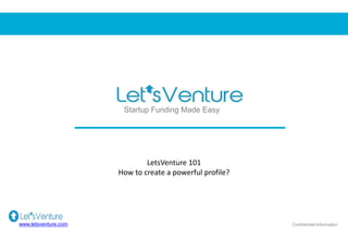 Startup Funding Made Easy
www.letsventure.com Confidential Information
LetsVenture 101
How to create a powerful profile?
 
