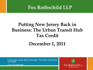 Fox Rothschild LLP Putting New Jersey Back in Business: The Urban Transit Hub Tax Credit December 1, 2011 