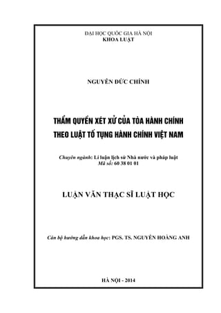 ĐẠI HỌC QUỐC GIA HÀ NỘI
KHOA LUẬT
NGUYỄN ĐỨC CHÍNH
THÈM QUYÒN XÐT Xö CñA TßA HµNH CHÝNH
THEO LUËT Tè TôNG HµNH CHÝNH VIÖT NAM
Chuyên ngành: Lí luận lịch sử Nhà nước và pháp luật
Mã số: 60 38 01 01
LUẬN VĂN THẠC SĨ LUẬT HỌC
Cán bộ hướng dẫn khoa học: PGS. TS. NGUYỄN HOÀNG ANH
HÀ NỘI - 2014
 