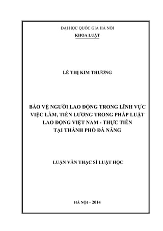 ĐẠI HỌC QUỐC GIA HÀ NỘI
KHOA LUẬT
LÊ THỊ KIM THƢƠNG
BẢO VỆ NGƢỜI LAO ĐỘNG TRONG LĨNH VỰC
VIỆC LÀM, TIỀN LƢƠNG TRONG PHÁP LUẬT
LAO ĐỘNG VIỆT NAM - THỰC TIỄN
TẠI THÀNH PHỐ ĐÀ NẴNG
LUẬN VĂN THẠC SĨ LUẬT HỌC
HÀ NỘI – 2014
 