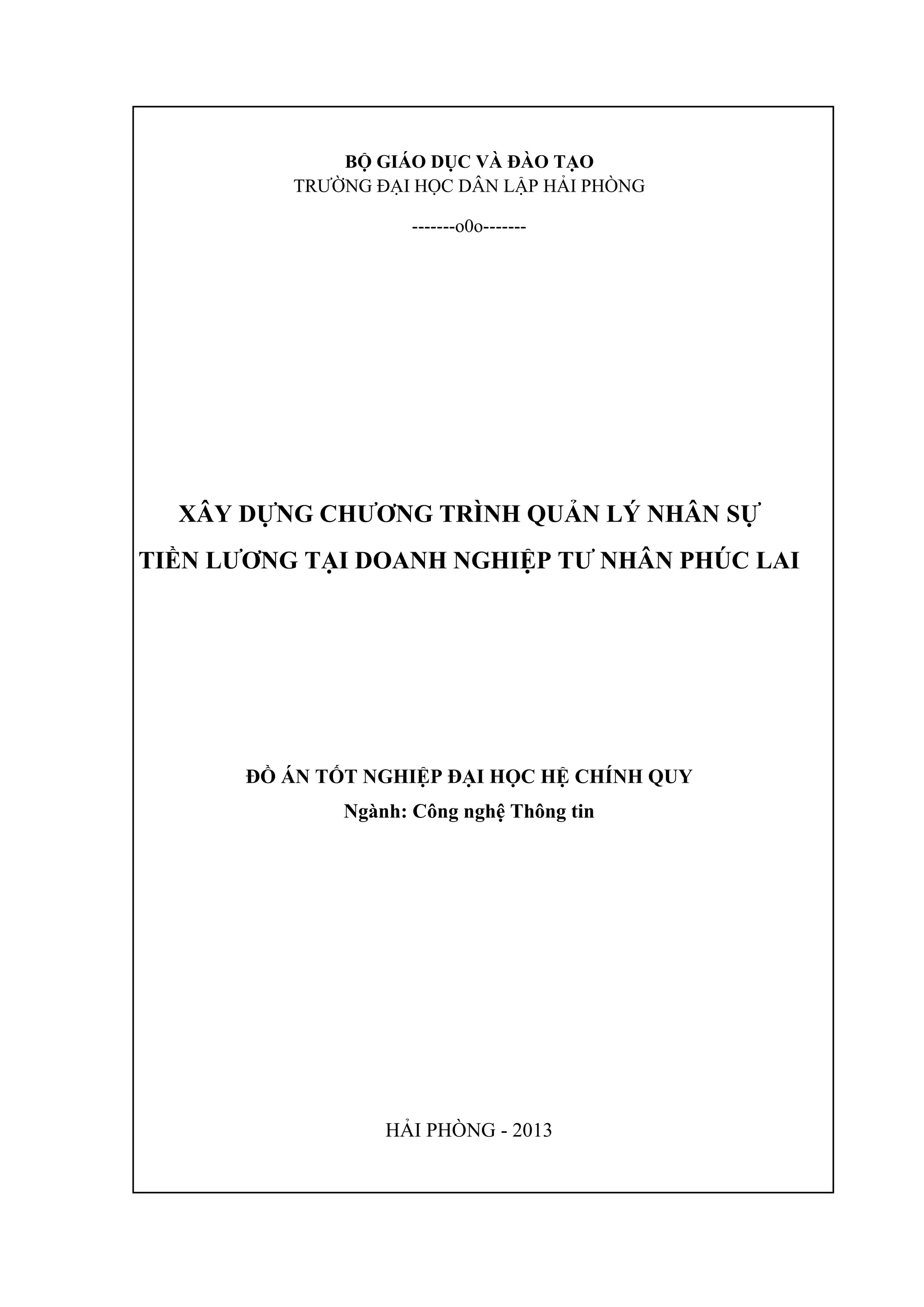 BỘ GIÁO DỤC VÀ ĐÀO TẠO
TRƯỜNG ĐẠI HỌC DÂN LẬP HẢI PHÒNG
-------o0o-------
XÂY DỰNG CHƢƠNG TRÌNH QUẢN LÝ NHÂN SỰ
TIỀN LƢƠNG TẠI DOANH NGHIỆP TƢ NHÂN PHÚC LAI
ĐỒ ÁN TỐT NGHIỆP ĐẠI HỌC HỆ CHÍNH QUY
Ngành: Công nghệ Thông tin
HẢI PHÒNG - 2013
 