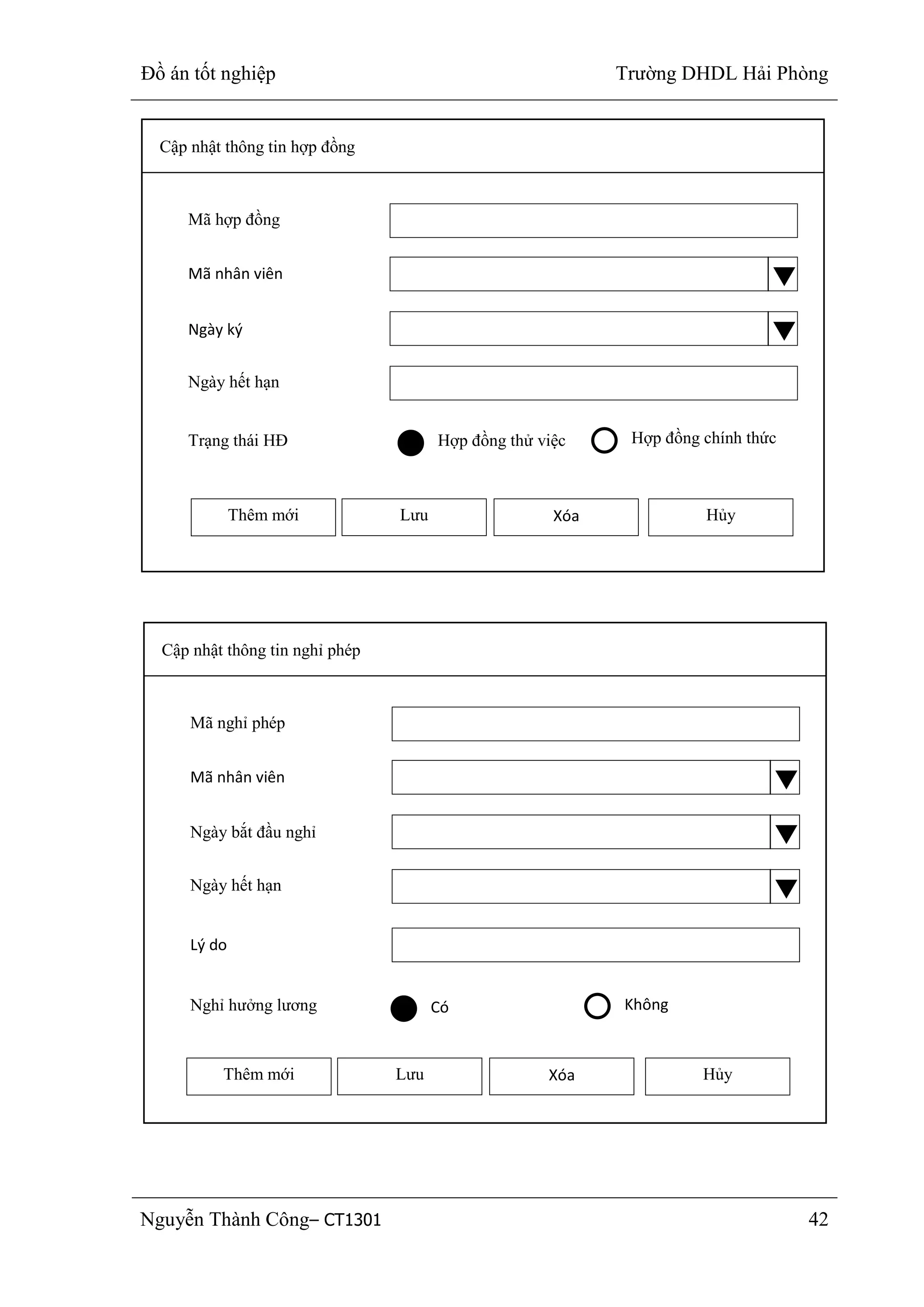 Đồ án tốt nghiệp Trường DHDL Hải Phòng
Nguyễn Thành Công– CT1301 42
Cập nhật thông tin hợp đồng
Mã hợp đồng
Mã nhân viên
Thêm mới Lưu Xóa Hủy
Ngày ký
Ngày hết hạn
Trạng thái HĐ Hợp đồng thử việc Hợp đồng chính thức
Cập nhật thông tin nghỉ phép
Mã nghỉ phép
Mã nhân viên
Thêm mới Lưu Xóa Hủy
Ngày bắt đầu nghỉ
Ngày hết hạn
Lý do
Có KhôngNghỉ hưởng lương
 