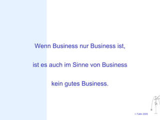 Wenn Business nur Business ist,


ist es auch im Sinne von Business


      kein gutes Business.



                                    © Faltin 2009
 