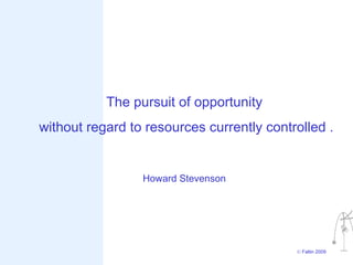 The pursuit of opportunity
without regard to resources currently controlled .


                 Howard Stevenson




                                           © Faltin 2009
 