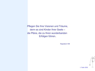 Pflegen Sie Ihre Visionen und Träume,
   denn es sind Kinder Ihrer Seele –
die Pläne, die zu Ihren wunderbarsten
           Erfolgen führen.


                              Napoleon Hill




                                              © Faltin 2009
 