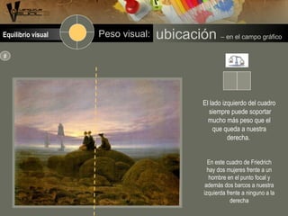 El lado izquierdo del cuadro
siempre puede soportar
mucho más peso que el
que queda a nuestra
derecha.
En este cuadro de Friedrich
hay dos mujeres frente a un
hombre en el punto focal y
además dos barcos a nuestra
izquierda frente a ninguno a la
derecha
#
ubicación – en el campo gráficoPeso visual:Equilibrio visual
 