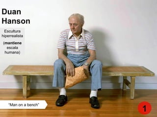 Duan
Hanson
“Man on a bench”
Escultura
hiperrealista
(mantiene
escala
humana)
1
 