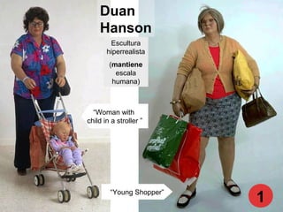 Duan
Hanson
“Young Shopper”
Escultura
hiperrealista
(mantiene
escala
humana)
1
“Woman with
child in a stroller ”
 