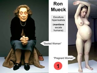 Ron
Mueck.
“Pregnant Woman”
“Seated Woman”
Escultura
hiperrealista
(mantiene
escala
humana)
1
 