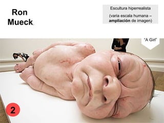 Ron
Mueck.
Escultura hiperrealista
(varia escala humana –
ampliación de imagen)
“A Girl”
2
 