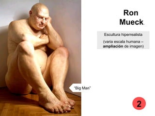 Ron
Mueck.
Escultura hiperrealista
(varia escala humana –
ampliación de imagen)
“Big Man”
2
 