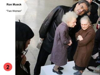 Ron Mueck
“Two Women”
2
 