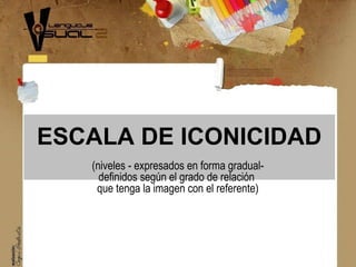 ESCALA DE ICONICIDAD
(niveles - expresados en forma gradual-
definidos según el grado de relación
que tenga la imagen con ...