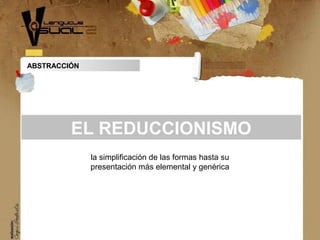 la simplificación de las formas hasta su
presentación más elemental y genérica
EL REDUCCIONISMO
ABSTRACCIÓN
 