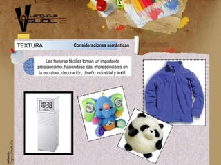 TEXTURA Consideraciones semánticas
Las texturas táctiles toman un importante
protagonismo, haciéndose casi imprescindibles en
la escultura, decoración, diseño industrial y textil.
 