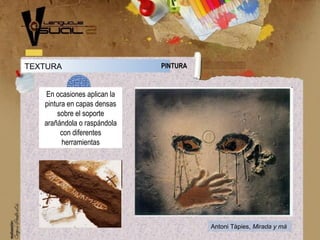 TEXTURA PINTURA
En ocasiones aplican la
pintura en capas densas
sobre el soporte
arañándola o raspándola
con diferentes
herramientas
Antoni Tàpies, Mirada y mà
 