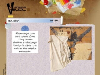 TEXTURA PINTURA
Añaden cargas como
arena o piedra pómez,
colas y barnices
sintéticos, e incluso pegan
todo tipo de objetos como
cartones telas u objetos
encontrados.
 