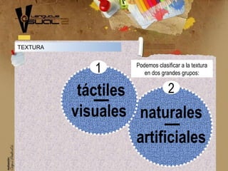 TEXTURA
visuales naturales
táctiles
artificiales
1
2
Podemos clasificar a la textura
en dos grandes grupos:
 