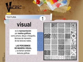 TEXTURA
visual
1
es la representación
por medios gráficos,
como pintura, dibujo o fotografía,
técnicas de impresión,
de las texturas reales.
LAS PERCIBIMOS
DE MANERA VISUAL
y se llaman también
texturas gráficas
 
