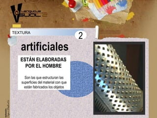 TEXTURA
artificiales
2
ESTÁN ELABORADAS
POR EL HOMBRE
Son las que estructuran las
superficies del material con que
están fabricados los objetos
 