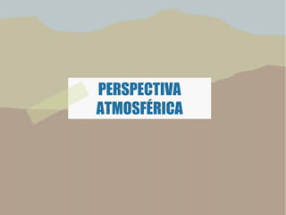 PERSPECTIVA
ATMOSFÉRICA
 