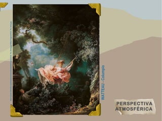 https://upload.wikimedia.org/wikipedia/commons/thumb/e/eb/Fragonard%2C_The_Swing.jpg/1200px-Fragonard%2C_The_Swing.jpg
PERSPECTIVA
ATMOSFÉRICA
WATTEAU-Columpio
 