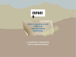 ESPACI
O
definir el espacio es un acto
COMPLEJO
CIRCUNSTANCIAL
CONTEXTUAL
su significado e interpretación
varía en distintas disciplinas
 