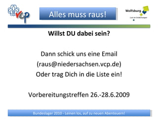 Willst DU dabei sein? Dann schick uns eine Email (raus@niedersachsen.vcp.de) Oder trag Dich in die Liste ein! Vorbereitungstreffen 26.-28.6.2009 
