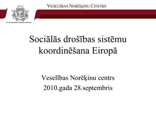 Sociālās drošības sistēmu
  koordinēšana Eiropā

   Veselības Norēķinu centrs
   2010.gada 28.septembris
 