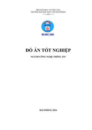 BỘ GIÁO DỤC VÀ ĐÀO TẠO
TRƯỜNG ĐẠI HỌC DÂN LẬP HẢI PHÒNG
-------o0o-------
ĐỒ ÁN TỐT NGHIỆP
NGÀNH CÔNG NGHỆ THÔNG TIN
HẢI PHÒNG 2016
 