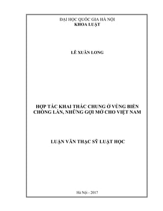 ĐẠI HỌC QUỐC GIA HÀ NỘI
KHOA LUẬT
LÊ XUÂN LONG
HỢP TÁC KHAI THÁC CHUNG Ở VÙNG BIỂN
CHỒNG LẤN, NHỮNG GỢI MỞ CHO VIỆT NAM
LUẬN VĂN THẠC SỸ LUẬT HỌC
Hà Nội - 2017
 