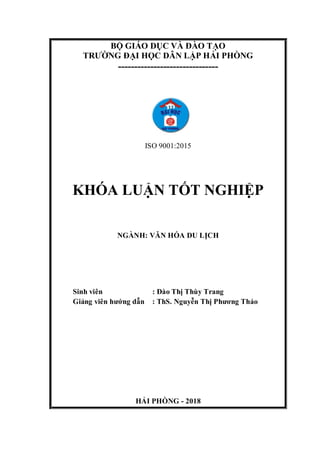 BỘ GIÁO DỤC VÀ ĐÀO TẠO
TRƯỜNG ĐẠI HỌC DÂN LẬP HẢI PHÒNG
-------------------------------
ISO 9001:2015
KHÓA LUẬN TỐT NGHIỆP
NGÀNH: VĂN HÓA DU LỊCH
Sinh viên : Đào Thị Thùy Trang
Giảng viên hướng dẫn : ThS. Nguyễn Thị Phương Thảo
HẢI PHÒNG - 2018
 