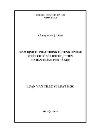 ĐẠI HỌC QUỐC GIA HÀ NỘI
KHOA LUẬT
LÊ THỊ NGUYỆT ÁNH
GIÁM ĐỊNH TƢ PHÁP TRONG TỐ TỤNG HÌNH SỰ
(TRÊN CƠ SỞ SỐ LIỆU THỰC TIỄN
ĐỊA BÀN THÀNH PHỐ HÀ NỘI)
LUẬN VĂN THẠC SĨ LUẬT HỌC
HÀ NỘI - 2015
 