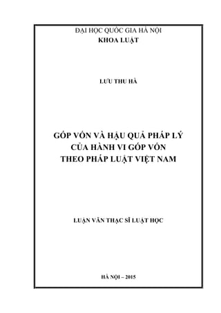 ĐẠI HỌC QUỐC GIA HÀ NỘI
KHOA LUẬT
LƢU THU HÀ
GÓP VỐN VÀ HẬU QUẢ PHÁP LÝ
CỦA HÀNH VI GÓP VỐN
THEO PHÁP LUẬT VIỆT NAM
LUẬN VĂN THẠC SĨ LUẬT HỌC
HÀ NỘI – 2015
 