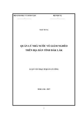 1
BỘ GIÁO DỤC VÀ ĐÀO TẠO BỘ NỘI VỤ
................./................ ................./................
NAY NI VA
QUẢN LÝ NHÀ NƯỚC VỀ GIẢM NGHÈO
TRÊN ĐỊA BÀN TỈNH ĐẮK LẮK
LUẬN VĂN THẠC SĨ QUẢN LÝ CÔNG
ĐẮK LẮK - 2017
 