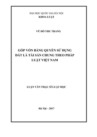 ĐẠI HỌC QUỐC GIA HÀ NỘI
KHOA LUẬT
VŨ ĐỖ THU TRANG
GÓP VỐN BẰNG QUYỀN SỬ DỤNG
ĐẤT LÀ TÀI SẢN CHUNG THEO PHÁP
LUẬT VIỆT NAM
LUẬN VĂN THẠC SĨ LUẬT HỌC
Hà Nội – 2017
 