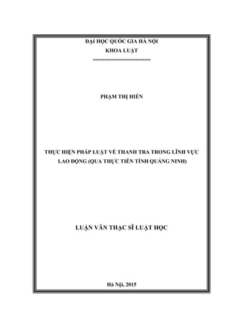 ĐẠI HỌC QUỐC GIA HÀ NỘI
KHOA LUẬT
===================
PHẠM THỊ HIỀN
THỰC HIỆN PHÁP LUẬT VỀ THANH TRA TRONG LĨNH VỰC
LAO ĐỘNG (QUA THỰC TIỄN TỈNH QUẢNG NINH)
LUẬN VĂN THẠC SĨ LUẬT HỌC
Hà Nội, 2015
 