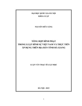 1
ĐẠI HỌC QUỐC GIA HÀ NỘI
KHOA LUẬT
NGUYỄN HỮU SÁNG
TỔNG HỢP HÌNH PHẠT
TRONG LUẬT HÌNH SỰ VIỆT NAM VÀ THỰC TIỄN
ÁP DỤNG TRÊN ĐỊA BÀN TỈNH HÀ GIANG
LUẬN VĂN THẠC SĨ LUẬT HỌC
HÀ NỘI - 2015
 