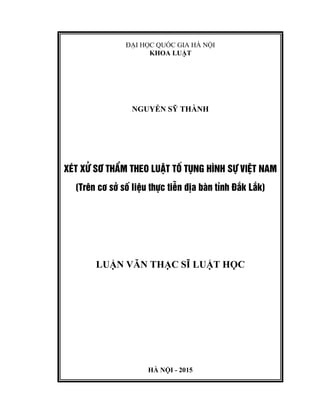 ĐẠI HỌC QUỐC GIA HÀ NỘI
KHOA LUẬT
NGUYỄN SỸ THÀNH
xÐt xö s¬ thÈm theo luËt tè tông h×nh sù viÖt nam
(Trªn c¬ së sè liÖu thùc tiÔn ®Þa bµn tØnh §¾k L¾k)
LUẬN VĂN THẠC SĨ LUẬT HỌC
HÀ NỘI - 2015
 