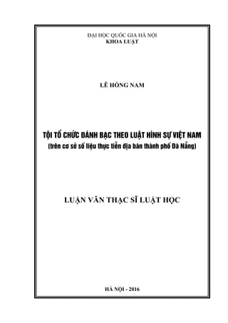 ĐẠI HỌC QUỐC GIA HÀ NỘI
KHOA LUẬT
LÊ HỒNG NAM
TéI Tæ CHøC §¸NH B¹C THEO LUËT H×NH Sù VIÖT NAM
(trªn c¬ së sè liÖu thùc tiÔn ®Þa bµn thµnh phè §µ N½ng)
LUẬN VĂN THẠC SĨ LUẬT HỌC
HÀ NỘI - 2016
 