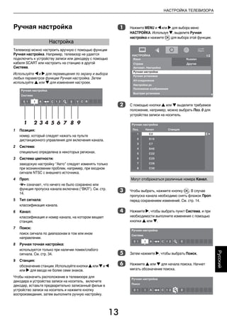 13
НАСТРОЙКА ТЕЛЕВИЗОРА
Русский
Ручная настройка
Телевизор можно настроить вручную с помощью функции
Ручная настройка. Например, телевизор не удается
подключить к устройству записи или декодеру с помощью
кабеля SCART или настроить на станцию в другой
Система.
Используйте C и c для перемещения по экрану и выбора
любых параметров функции Ручная настройка. Затем
используйте B или b для изменения настроек.
1 Позиция:
номер, который следует нажать на пульте
дистанционного управления для включения канала.
2 Система:
специально определена в некоторых регионах.
3 Система цветности:
заводскую настройку “Авто” следует изменять только
при возникновении проблем, например, при входном
сигнале NTSC с внешнего источника.
4 Проп:
8 означает, что ничего не было сохранено или
функция пропуска канала включена (“ВКЛ”). См. стр.
14.
5 Тип сигнала:
классификация канала.
6 Канал:
классификация и номер канала, на котором вещает
станция.
7 Поиск:
поиск сигнала по диапазонам в том или ином
направлении.
8 Ручная точная настройка:
используется только при наличии помех/слабого
сигнала. См. стр. 34.
9 Станция:
обозначение станции. Используйте кнопки B или b и C
или c для ввода не более семи знаков.
Чтобы назначить расположение в телевизоре для
декодера и устройства записи на носитель, включите
декодер, вставьте предварительно записанный фильм в
устройство записи на носитель и нажмите кнопку
воспроизведения, затем выполните ручную настройку.
a Нажмите MENU и C или c для выбора меню
НАСТРОЙКА. Используя b, выделите Ручная
настройка и нажмите Q для выбора этой функции.
b С помощью кнопки B или b выделите требуемое
положение, например, можно выбрать Поз. 0 для
устройства записи на носитель.
c Чтобы выбрать, нажмите кнопку Q. В случае
пропуска канала необходимо снять флажок Проп
перед сохранением изменений. См. стр. 14.
d Нажмите c, чтобы выбрать пункт Система, и при
необходимости выполните изменения с помощью
кнопки B или b.
e Затем нажмите c, чтобы выбрать Поиск.
f Нажмите B или b для начала поиска. Начнет
мигать обозначение поиска.
Настройка
Могут отображаться различные номера Канал.
00RU_AVLVRV655P_Euro1.book Page 13 Wednesday, August 12, 2009 5:32 PM
 