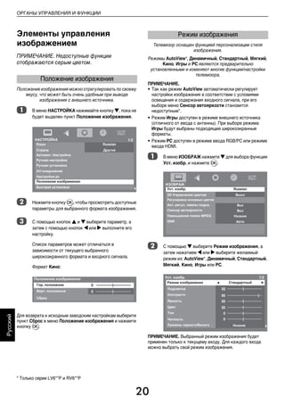 20
ОРГАНЫ УПРАВЛЕНИЯ И ФУНКЦИИ
Русский
Элементы управления
изображением
ПРИМЕЧАНИЕ. Недоступные функции
отображаются серым цветом.
Положение изображения можно отрегулировать по своему
вкусу, что может быть очень удобным при выводе
изображения с внешнего источника.
a В меню НАСТРОЙКА нажимайте кнопку b, пока не
будет выделен пункт Положение изображения.
b Нажмите кнопку Q, чтобы просмотреть доступные
параметры для выбранного формата изображения.
c С помощью кнопок B и b выберите параметр, а
затем с помощью кнопок C или c выполните его
настройку.
Список параметров может отличаться в
зависимости от текущего выбранного
широкоэкранного формата и входного сигнала.
Формат Кино:
Для возврата к исходным заводским настройкам выберите
пункт Сброс в меню Положение изображения и нажмите
кнопку Q.
Телевизор оснащен функцией персонализации стиля
изображения.
Режимы AutoView*, Динамичный, Стандартный, Мягкий,
Кино, Игры и PC являются предварительно
установленными и изменяют многие функции/настройки
телевизора.
ПРИМЕЧАНИЕ.
• Так как режим AutoView автоматически регулирует
настройки изображения в соответствии с условиями
освещения и содержания входного сигнала, при его
выборе меню Сенсор автояркости становится
недоступным*.
• Режим Игры доступен в режиме внешнего источника
(отличного от ввода с антенны). При выборе режима
Игры будут выбраны подходящие широкоэкранные
форматы.
• Режим PC доступен в режиме ввода RGB/PC или режиме
ввода HDMI.
a В меню ИЗОБРАЖ нажмите b для выбора функции
Уст. изобр. и нажмите Q.
b С помощью b выберите Режим изображения, а
затем нажатием C или c выберите желаемый
режим из: AutoView*, Динамичный, Стандартный,
Мягкий, Кино, Игры или PC.
ПРИМЕЧАНИЕ. Выбранный режим изображения будет
применен только к текущему входу. Для каждого входа
можно выбрать свой режим изображения.
Положение изображения
Режим изображения
* Только серии LV6**P и RV6**P
00RU04Control.fm Page 20 Thursday, August 13, 2009 5:00 PM
 