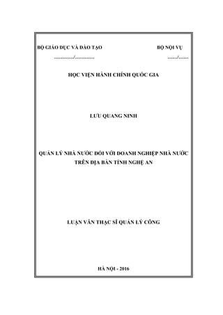 BỘ GIÁO DỤC VÀ ĐÀO TẠO BỘ NỘI VỤ
…………/………… ……/……
HỌC VIỆN HÀNH CHÍNH QUỐC GIA
LƯU QUANG NINH
QUẢN LÝ NHÀ NƯỚC ĐỐI VỚI DOANH NGHIỆP NHÀ NƯỚC
TRÊN ĐỊA BÀN TỈNH NGHỆ AN
LUẬN VĂN THẠC SĨ QUẢN LÝ CÔNG
HÀ NỘI - 2016
 