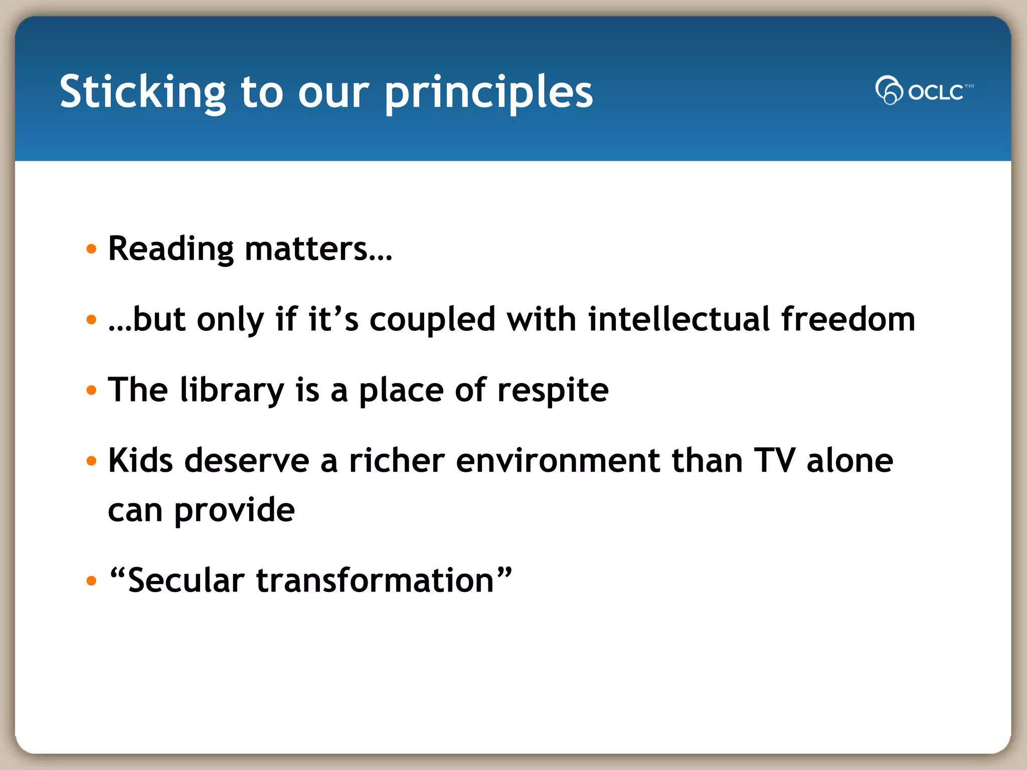 Sticking to our principles Reading matters… …but only if it’s coupled with intellectual freedom The library is a place of respite Kids deserve a richer environment than TV alone can provide “Secular transformation” 